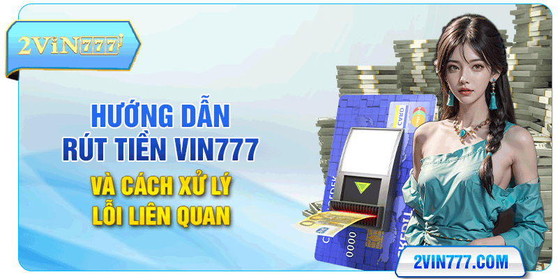 Hướng Dẫn Rút Tiền Vin777 Và Cách Xử Lý Lỗi Liên Quan