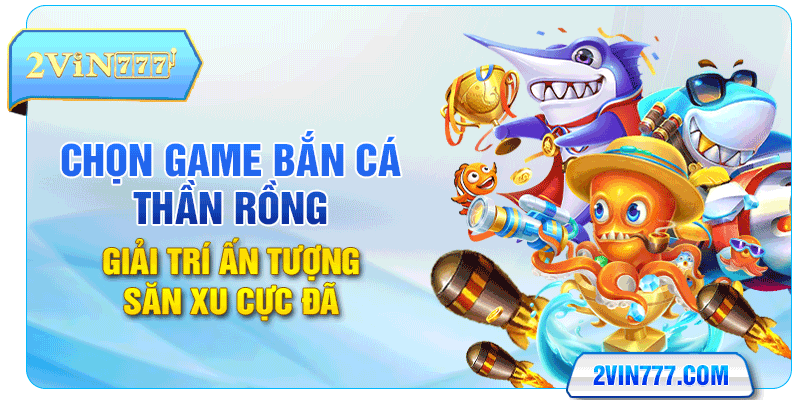 Game Bắn Cá Thần Rồng - Giải Trí Ấn Tượng Săn Xu Cực Đã