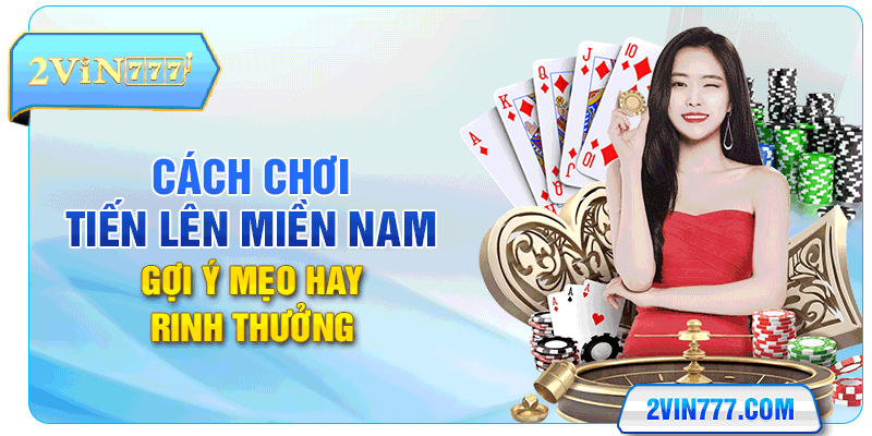 Cách Chơi Tiến Lên Miền Nam - Gợi Ý Mẹo Hay Rinh Thưởng