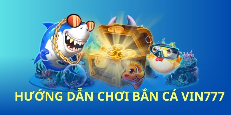 Hướng dẫn chơi bắn cá Vin777 nhanh gọn, đơn giản nhất 2024